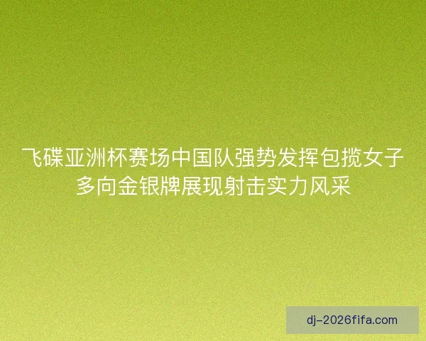 飞碟亚洲杯赛场中国队强势发挥包揽女子多向金银牌展现射击实力风采