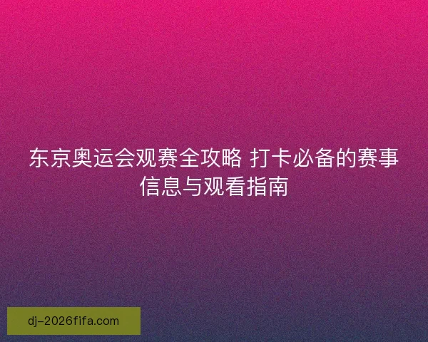 东京奥运会观赛全攻略 打卡必备的赛事信息与观看指南